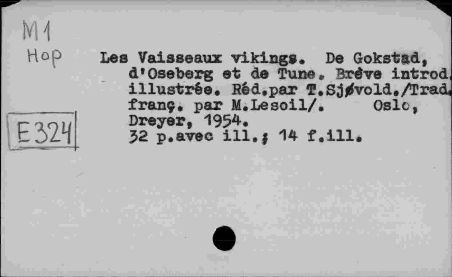 ﻿Hop
Е32Ч
Les Vaisseaux vikings« De Gokstad, d*Oseberg et de Tune, Brève introd, illustrée. Réd.par T.Sjjrfvold./Trad, franç. par M.Lesoil/. Oslo, Dreyer, 1954.
32 p.avec ill.j 14 f.ill.